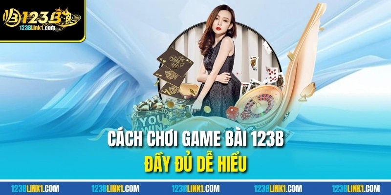 Cách chơi game bài 123B đầy đủ dễ hiểu